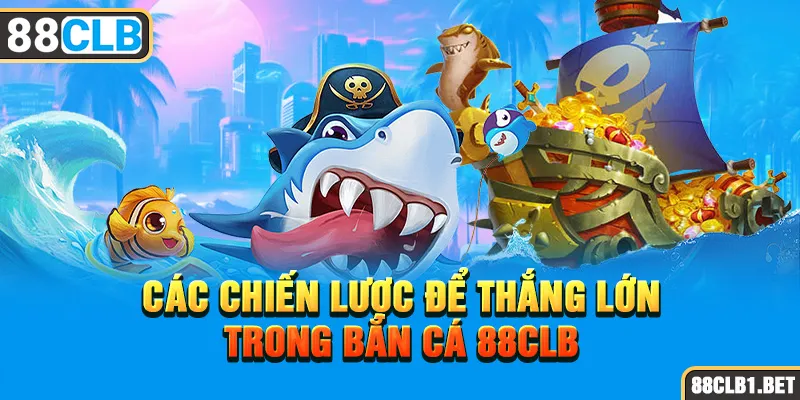 Các Chiến Lược Để Thắng Lớn Trong Bắn Cá 88CLB